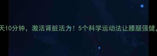 图片 中医养生指南每天10分钟，激活肾脏活力！5个科学运动法让腰腿强健，肾气足人年轻2