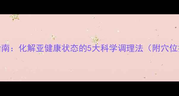 图片 中医养生指南：化解亚健康状态的5大科学调理法（附穴位按摩图解）