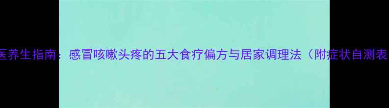 图片 中医养生指南：感冒咳嗽头疼的五大食疗偏方与居家调理法（附症状自测表）2
