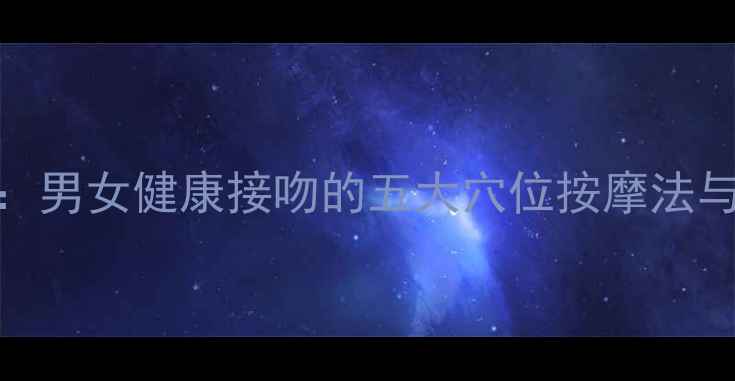 图片 中医养生指南：男女健康接吻的五大穴位按摩法与气血调理秘籍