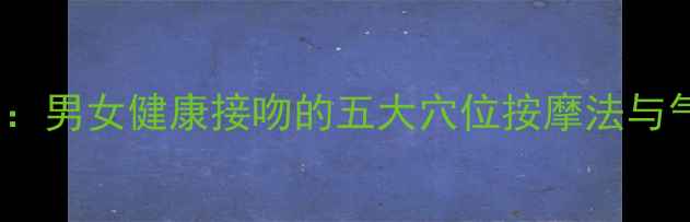 图片 中医养生指南：男女健康接吻的五大穴位按摩法与气血调理秘籍2