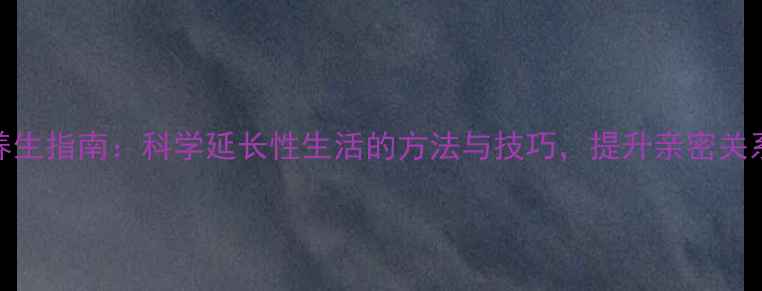 图片 中医养生指南：科学延长性生活的方法与技巧，提升亲密关系质量