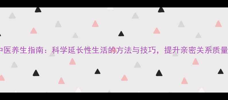 图片 中医养生指南：科学延长性生活的方法与技巧，提升亲密关系质量2