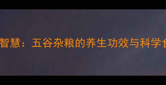 图片 中医养生智慧：五谷杂粮的养生功效与科学食用指南2