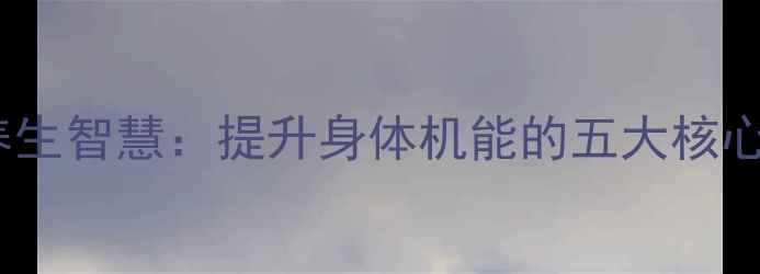 图片 中医养生智慧：提升身体机能的五大核心方法2