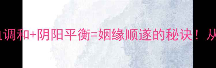 图片 中医养生智慧｜气血调和+阴阳平衡=姻缘顺遂的秘诀！从内调到外养全攻略1