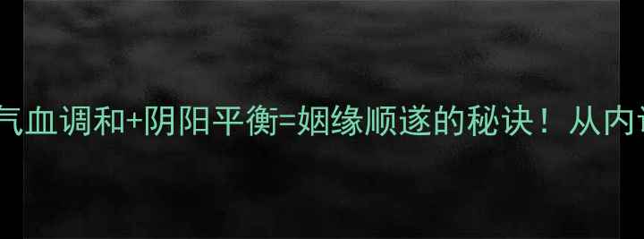 图片 中医养生智慧｜气血调和+阴阳平衡=姻缘顺遂的秘诀！从内调到外养全攻略2