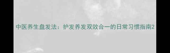 图片 中医养生盘发法：护发养发双效合一的日常习惯指南2