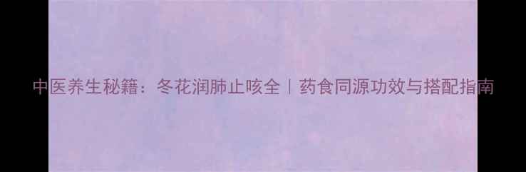 图片 中医养生秘籍：冬花润肺止咳全｜药食同源功效与搭配指南