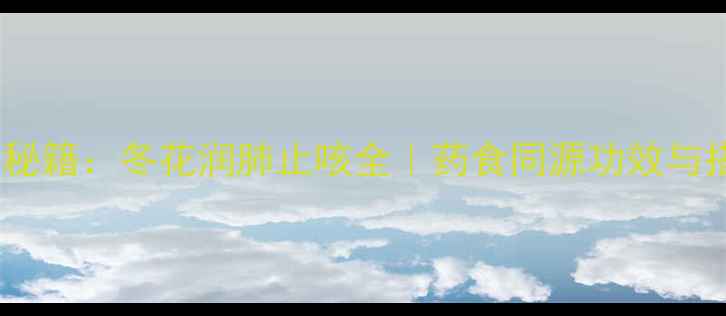 图片 中医养生秘籍：冬花润肺止咳全｜药食同源功效与搭配指南2