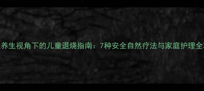 图片 中医养生视角下的儿童退烧指南：7种安全自然疗法与家庭护理全攻略