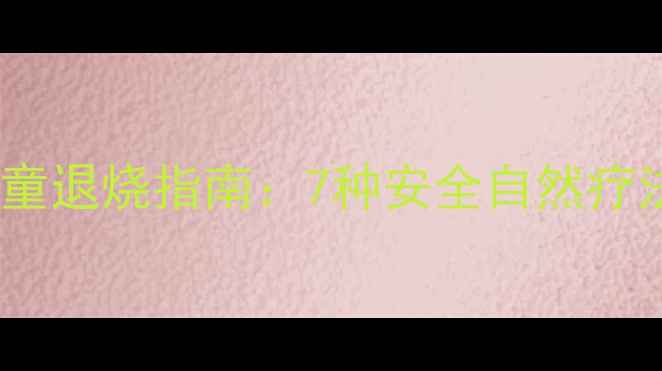 图片 中医养生视角下的儿童退烧指南：7种安全自然疗法与家庭护理全攻略1