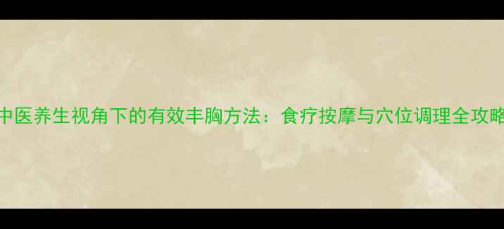图片 中医养生视角下的有效丰胸方法：食疗按摩与穴位调理全攻略