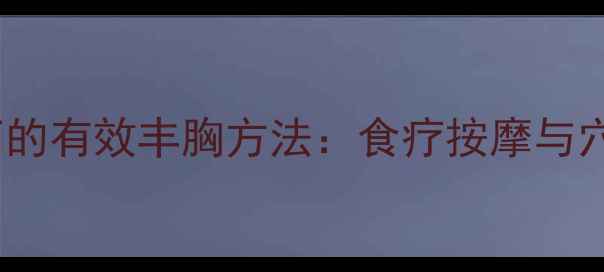 图片 中医养生视角下的有效丰胸方法：食疗按摩与穴位调理全攻略1