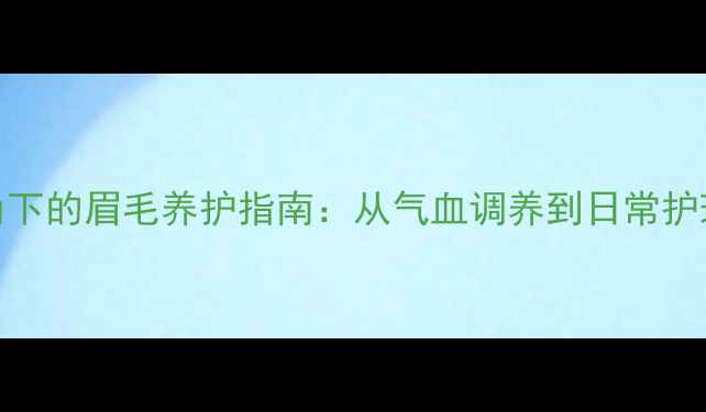 图片 中医养生视角下的眉毛养护指南：从气血调养到日常护理的完整方案