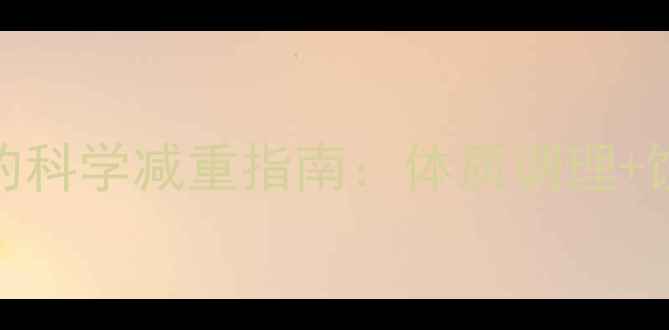 图片 中医养生视角下的科学减重指南：体质调理+饮食运动双轨并行