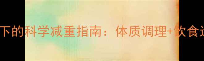 图片 中医养生视角下的科学减重指南：体质调理+饮食运动双轨并行2