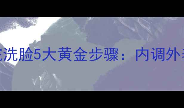 图片 中医养生视角下的美容院洗脸5大黄金步骤：内调外养，气血双补的护肤法则
