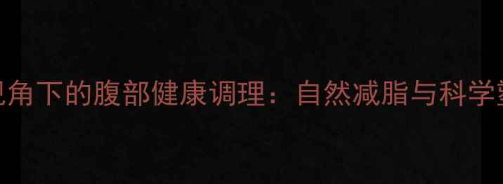 图片 中医养生视角下的腹部健康调理：自然减脂与科学塑形全攻略