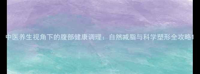 图片 中医养生视角下的腹部健康调理：自然减脂与科学塑形全攻略1