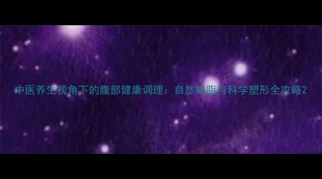 图片 中医养生视角下的腹部健康调理：自然减脂与科学塑形全攻略2