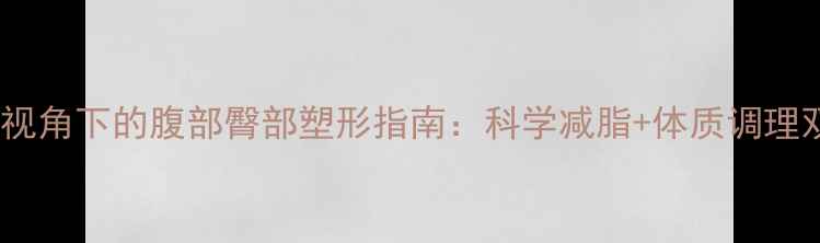 图片 中医养生视角下的腹部臀部塑形指南：科学减脂+体质调理双效方案1