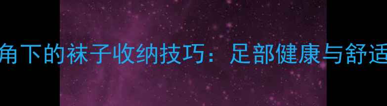 图片 中医养生视角下的袜子收纳技巧：足部健康与舒适度提升指南