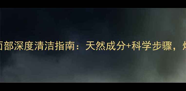 图片 中医养生视角下的面部深度清洁指南：天然成分+科学步骤，焕亮肌肤从根源养护