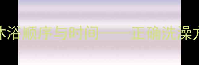 图片 中医养生视角下：科学水温、沐浴顺序与时间——正确洗澡方法全攻略（附季节调整指南）