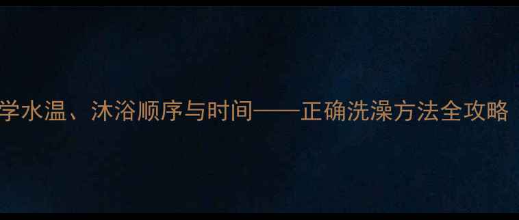 图片 中医养生视角下：科学水温、沐浴顺序与时间——正确洗澡方法全攻略（附季节调整指南）1