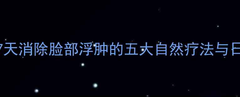 图片 中医养生：7天消除脸部浮肿的五大自然疗法与日常调理指南