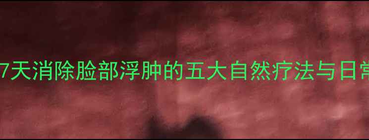 图片 中医养生：7天消除脸部浮肿的五大自然疗法与日常调理指南1