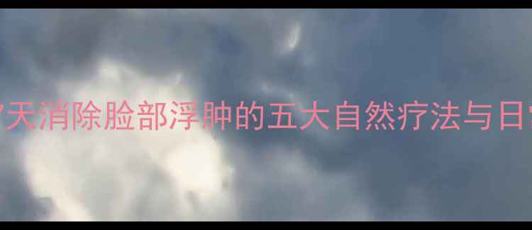 图片 中医养生：7天消除脸部浮肿的五大自然疗法与日常调理指南2