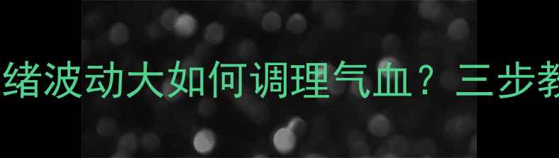 图片 中医养生：情绪波动大如何调理气血？三步教你平衡身心1