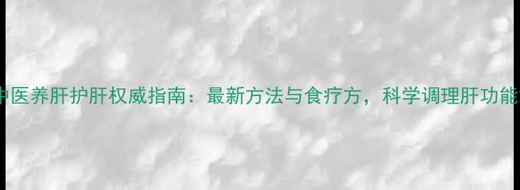 图片 中医养肝护肝权威指南：最新方法与食疗方，科学调理肝功能2