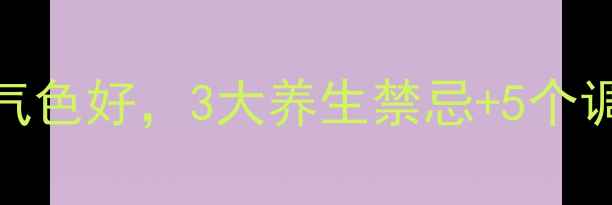 图片 中医养肝黄金法则｜肝好气色好，3大养生禁忌+5个调理秘方，轻松养出透亮肌