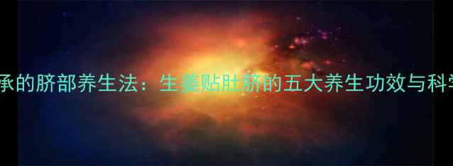 图片 中医千年传承的脐部养生法：生姜贴肚脐的五大养生功效与科学贴敷指南2