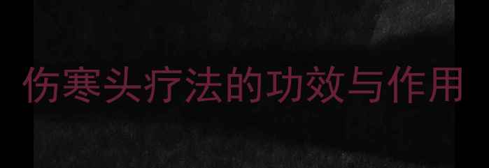 图片 中医头痛调理秘方：伤寒头疗法的功效与作用（附正确使用指南）