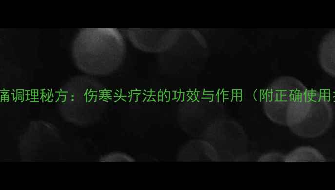 图片 中医头痛调理秘方：伤寒头疗法的功效与作用（附正确使用指南）2