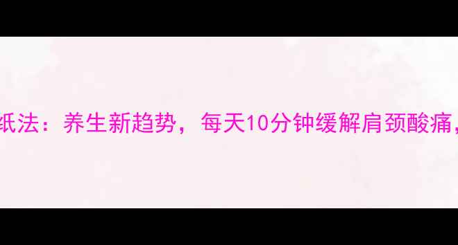 图片 中医手疗心形叠纸法：养生新趋势，每天10分钟缓解肩颈酸痛，提升气血循环2