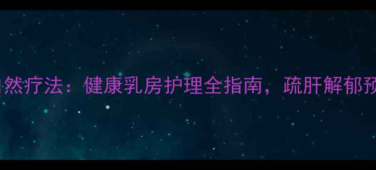 图片 中医按摩+自然疗法：健康乳房护理全指南，疏肝解郁预防乳腺疾病