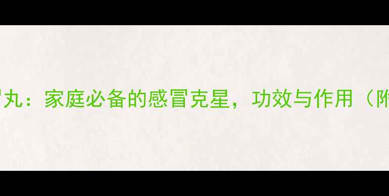 图片 中医推荐感冒丸：家庭必备的感冒克星，功效与作用（附使用指南）1