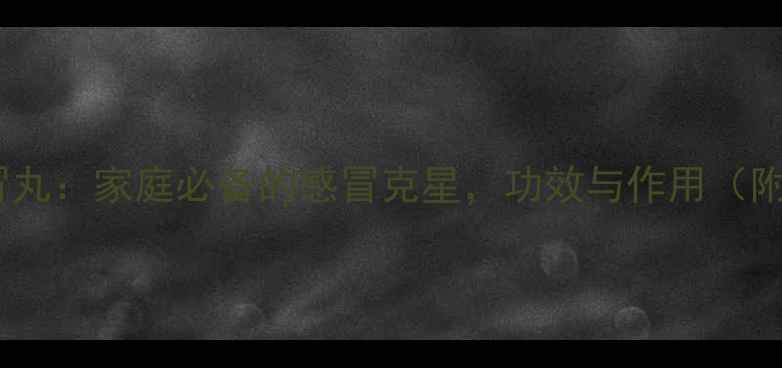 图片 中医推荐感冒丸：家庭必备的感冒克星，功效与作用（附使用指南）2