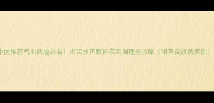 图片 中医推荐气血两虚必看！贞芪扶正颗粒亲测调理全攻略（附真实改善案例）1