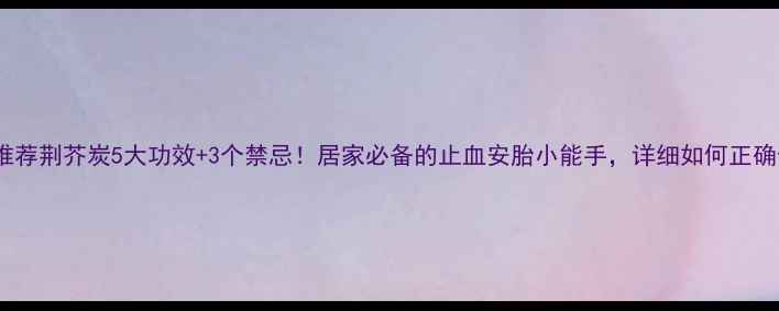 图片 中医推荐荆芥炭5大功效+3个禁忌！居家必备的止血安胎小能手，详细如何正确使用2
