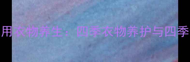 图片 中医教你用衣物养生：四季衣物养护与四季调理指南