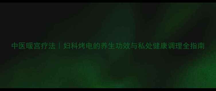 图片 中医暖宫疗法｜妇科烤电的养生功效与私处健康调理全指南