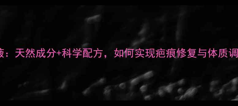 图片 中医疤痕修复液：天然成分+科学配方，如何实现疤痕修复与体质调理双效合一？2