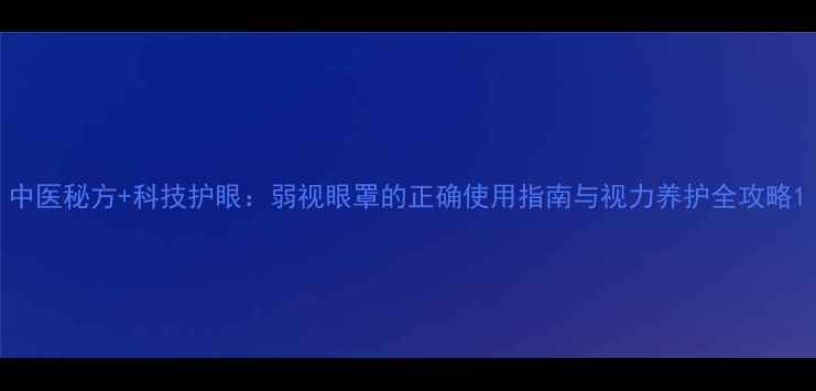图片 中医秘方+科技护眼：弱视眼罩的正确使用指南与视力养护全攻略1