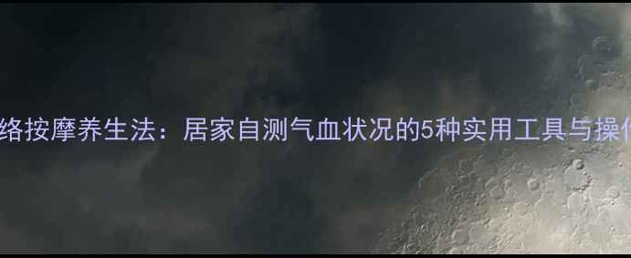 图片 中医经络按摩养生法：居家自测气血状况的5种实用工具与操作指南2